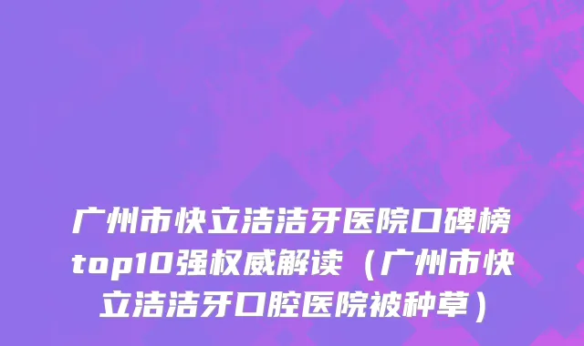 广州市快立洁洁牙医院口碑榜top10强权威解读（广州市快立洁洁牙口腔医院被种草）