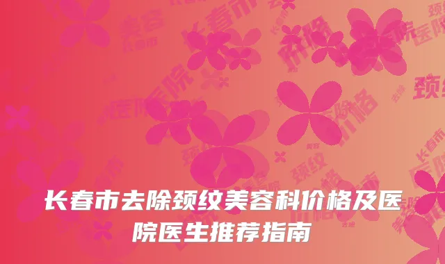 长春市去除颈纹美容科价格及医院医生推荐指南