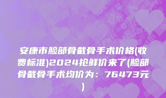 安康市脸部骨截骨手术价格(收费标准)2024抢鲜价来了(脸部骨截骨手术均价为：76473元)