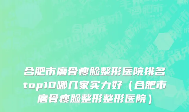 合肥市磨骨瘦脸整形医院排名top10哪几家实力好（合肥市磨骨瘦脸整形整形医院）
