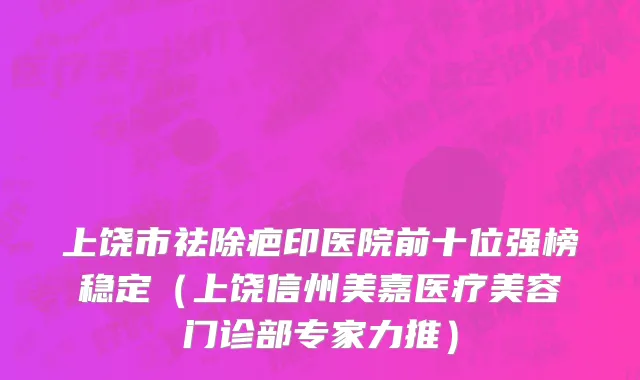 上饶市祛除疤印医院前十位强榜稳定（上饶信州美嘉医疗美容门诊部专家力推）