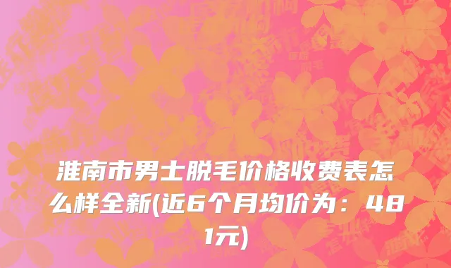 淮南市男士脱毛价格收费表怎么样全新(近6个月均价为：481元)