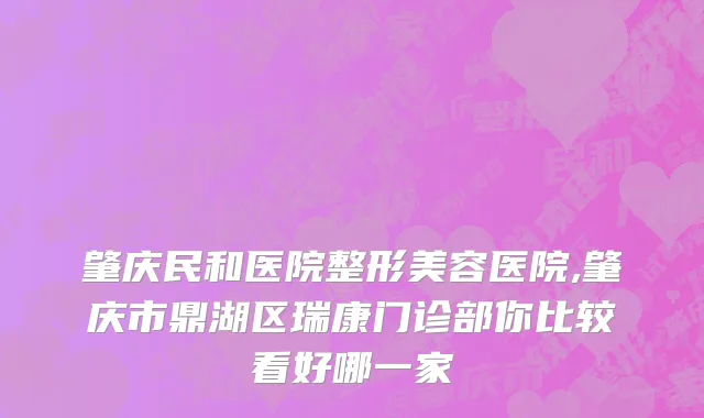肇庆民和医院整形美容医院,肇庆市鼎湖区瑞康门诊部你比较看好哪一家