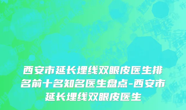 西安市延长埋线双眼皮医生排名前十名知名医生盘点-西安市延长埋线双眼皮医生