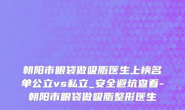 朝阳市眼袋做吸脂医生上榜名单公立vs私立_安全避坑查看-朝阳市眼袋做吸脂整形医生