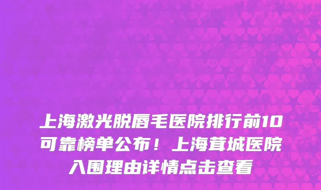 上海激光脱唇毛医院排行前10可靠榜单公布!上海茸城医院入围理由详情点击查看