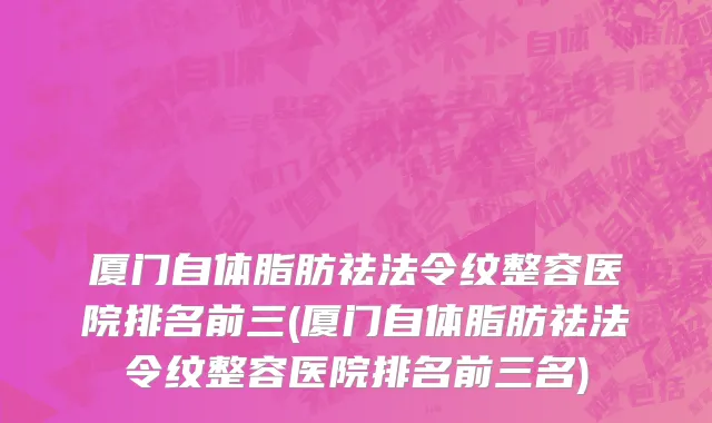 厦门自体脂肪祛法令纹整容医院排名前三(厦门自体脂肪祛法令纹整容医院排名前三名)