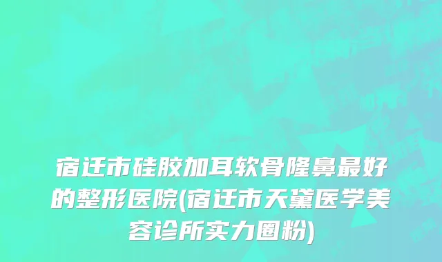宿迁市硅胶加耳软骨隆鼻最好的整形医院(宿迁市天黛医学美容诊所实力圈粉)