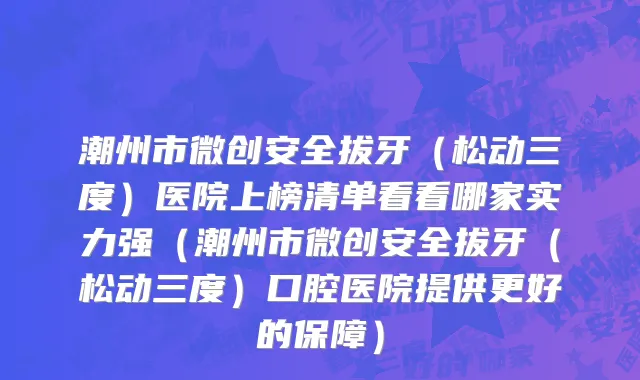 潮州市微创安全拔牙（松动三度）医院上榜清单看看哪家实力强（潮州市微创安全拔牙（松动三度）口腔医院提供更好的保障）