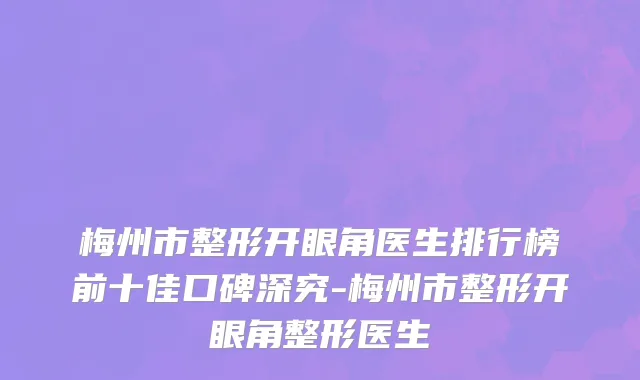梅州市整形开眼角医生排行榜前十佳口碑深究-梅州市整形开眼角整形医生