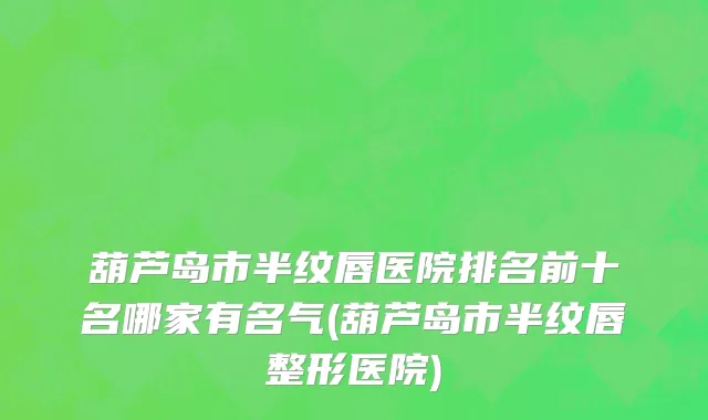 葫芦岛市半纹唇医院排名前十名哪家有名气(葫芦岛市半纹唇整形医院)