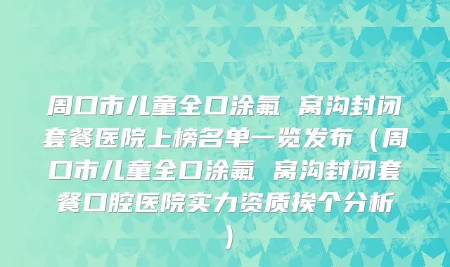 周口市儿童全口涂氟 窝沟封闭套餐医院上榜名单一览发布（周口市儿童全口涂氟 窝沟封闭套餐口腔医院实力资质挨个分析）