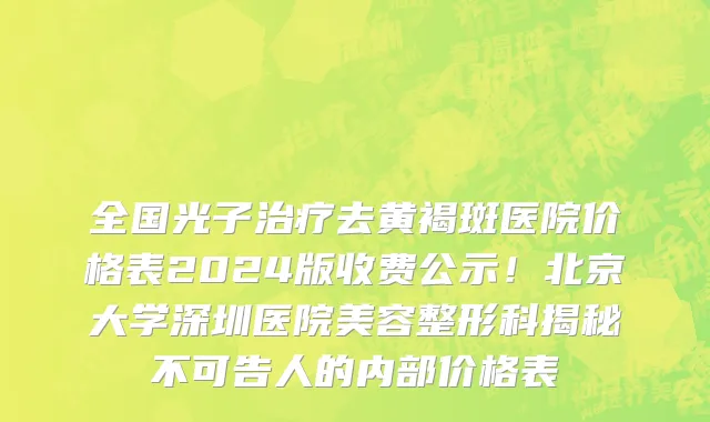 全国光子治疗去黄褐斑医院价格表2024版收费公示!北京大学深圳医院美容整形科揭秘不可告人的内部价格表