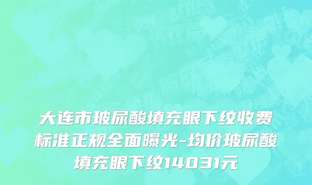 大连市玻尿酸填充眼下纹收费标准正规全面曝光-均价玻尿酸填充眼下纹14031元