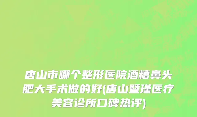 唐山市哪个整形医院酒糟鼻头肥大手术做的好(唐山暨瑾医疗美容诊所口碑热评)