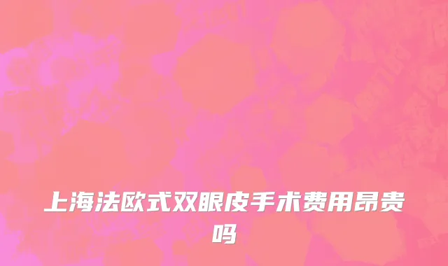 上海法欧式双眼皮手术费用昂贵吗