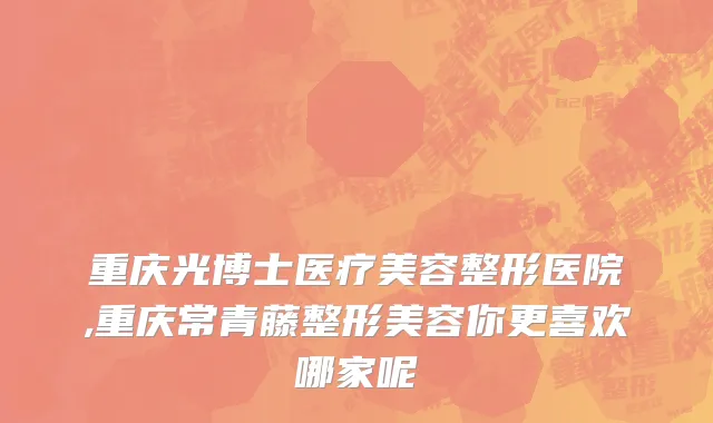 重庆光博士医疗美容整形医院,重庆常青藤整形美容你更喜欢哪家呢