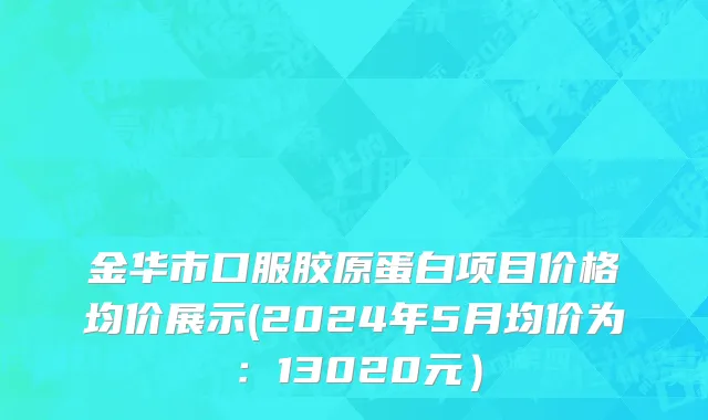 金华市口服胶原蛋白项目价格均价展示(2024年5月均价为：13020元）