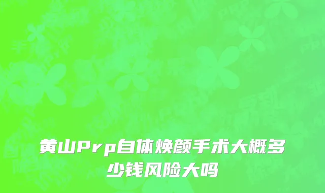 黄山Prp自体焕颜手术大概多少钱风险大吗
