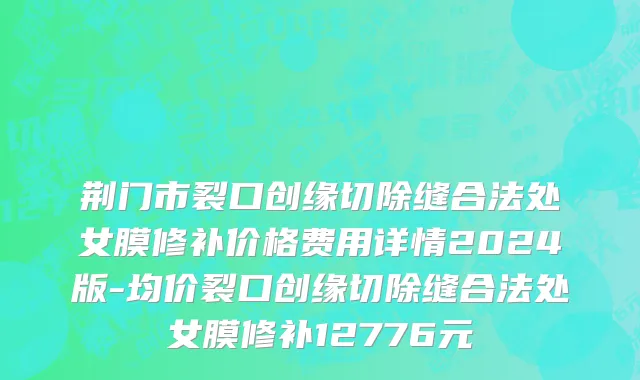 荆门市裂口创缘切除缝合法处女膜修补价格费用详情2024版-均价裂口创缘切除缝合法处女膜修补12776元