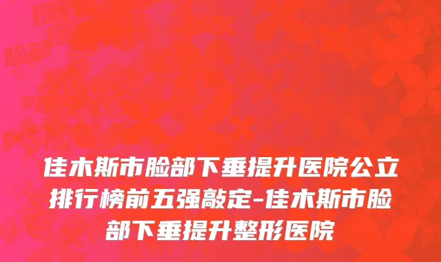 佳木斯市脸部下垂提升医院公立排行榜前五强敲定-佳木斯市脸部下垂提升整形医院