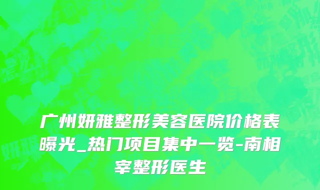 广州妍雅整形美容医院价格表曝光_热门项目集中一览-南相宰整形医生