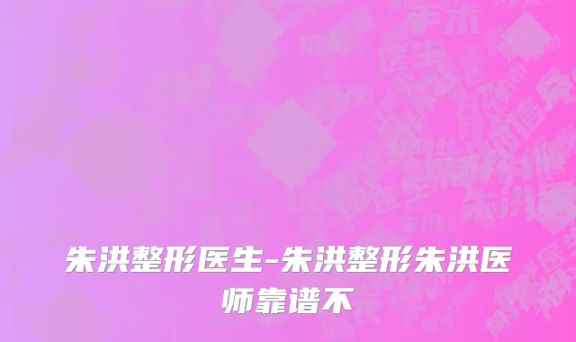 朱洪整形医生-朱洪整形朱洪医师靠谱不