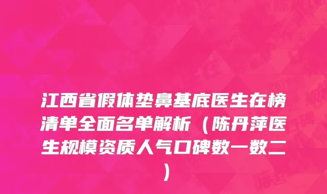 江西省假体垫鼻基底医生在榜清单全面名单解析（陈丹萍医生规模资质人气口碑数一数二）