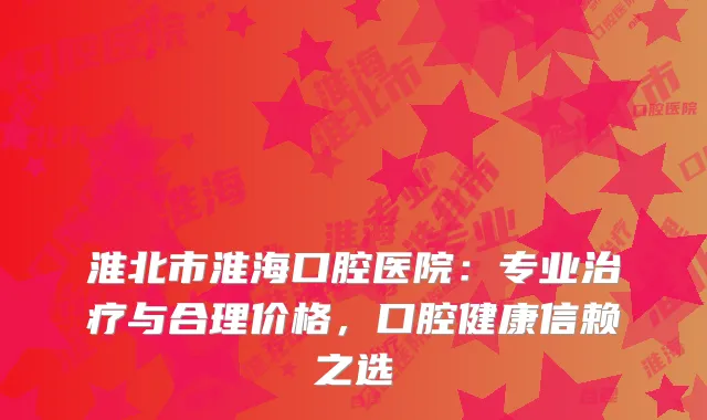 淮北市淮海口腔医院：专业治疗与合理价格，口腔健康信赖之选