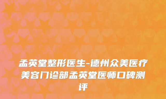 孟英堂整形医生-德州众美医疗美容门诊部孟英堂医师口碑测评