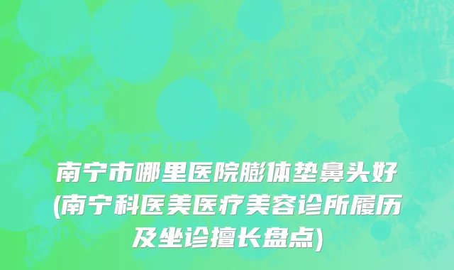 南宁市哪里医院膨体垫鼻头好(南宁科医美医疗美容诊所履历及坐诊擅长盘点)