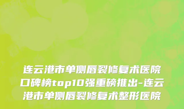 连云港市单侧唇裂修复术医院口碑榜top10强重磅推出-连云港市单侧唇裂修复术整形医院