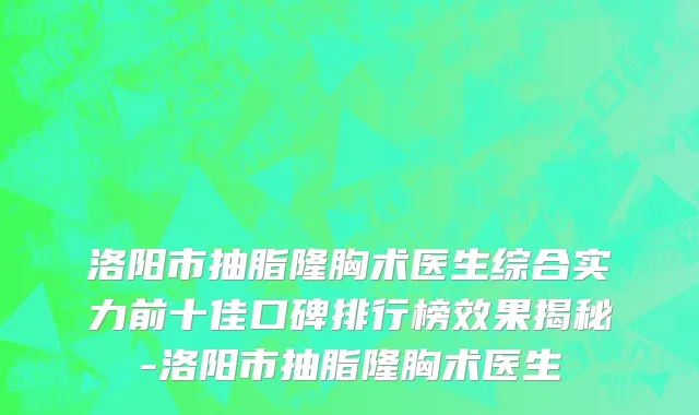 洛阳市抽脂隆胸术医生综合实力前十佳口碑排行榜效果揭秘-洛阳市抽脂隆胸术医生