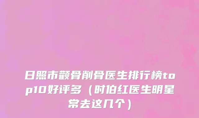 日照市颧骨削骨医生排行榜top10好评多（时伯红医生明星常去这几个）