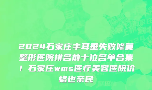 2024石家庄丰耳垂失败修复整形医院排名前十位名单合集!石家庄wms医疗美容医院价格也亲民