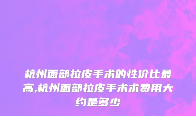 杭州面部拉皮手术的性价比最高,杭州面部拉皮手术术费用大约是多少