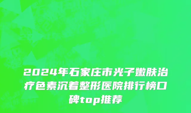 2024年石家庄市光子嫩肤治疗色素沉着整形医院排行榜口碑top推荐