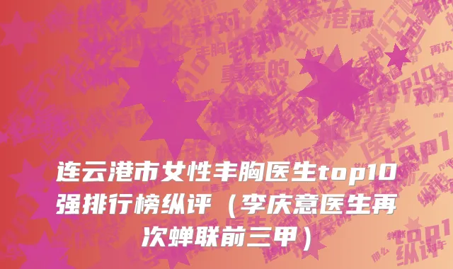 连云港市女性丰胸医生top10强排行榜纵评（李庆意医生再次蝉联前三甲）