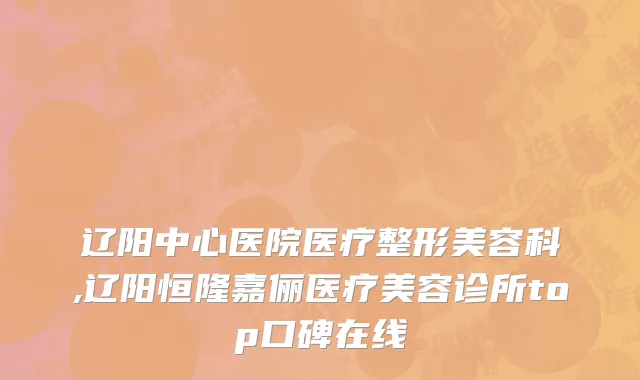 辽阳中心医院医疗整形美容科,辽阳恒隆嘉俪医疗美容诊所top口碑在线