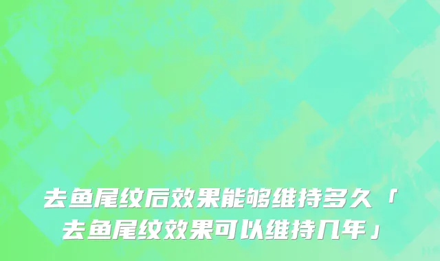去鱼尾纹后效果能够维持多久「去鱼尾纹效果可以维持几年」