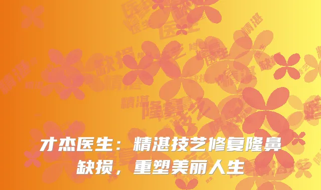才杰医生：精湛技艺修复隆鼻缺损，重塑美丽人生