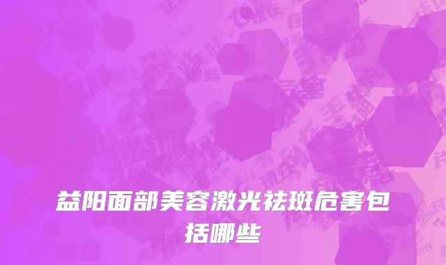 益阳面部美容激光祛斑危害包括哪些