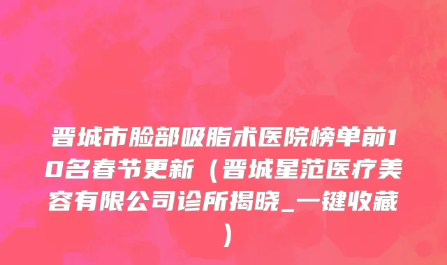晋城市脸部吸脂术医院榜单前10名春节更新（晋城星范医疗美容有限公司诊所揭晓_一键收藏）