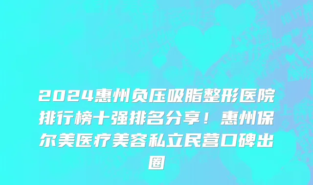 2024惠州负压吸脂整形医院排行榜十强排名分享!惠州保尔美医疗美容私立民营口碑出圈