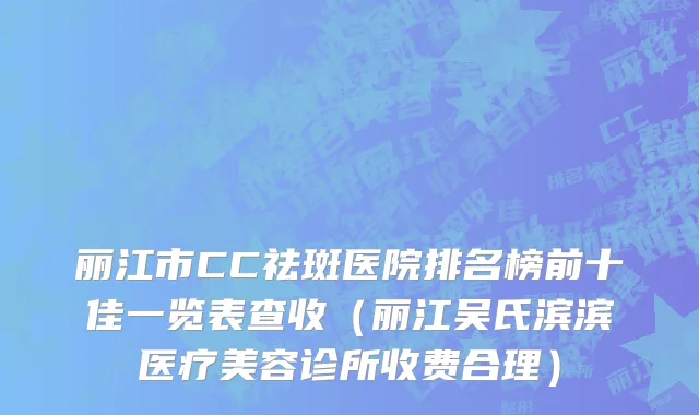 丽江市CC祛斑医院排名榜前十佳一览表查收（丽江吴氏滨滨医疗美容诊所收费合理）