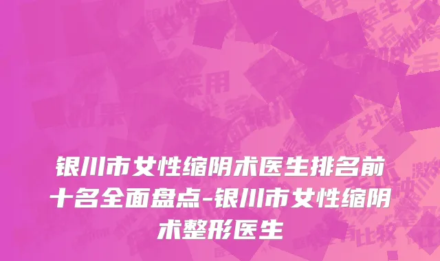 银川市女性缩阴术医生排名前十名全面盘点-银川市女性缩阴术整形医生