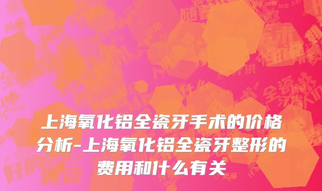上海氧化铝全瓷牙手术的价格分析-上海氧化铝全瓷牙整形的费用和什么有关