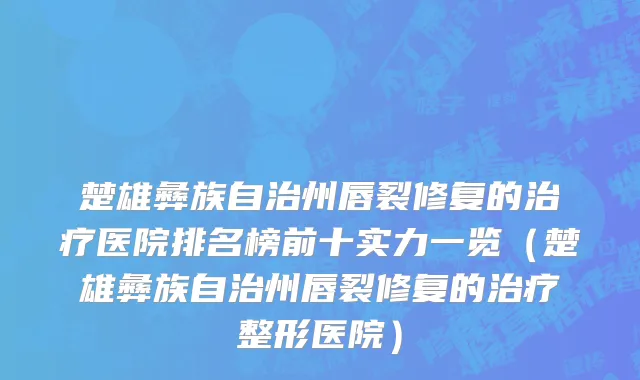 楚雄彝族自治州唇裂修复的治疗医院排名榜前十实力一览（楚雄彝族自治州唇裂修复的治疗整形医院）