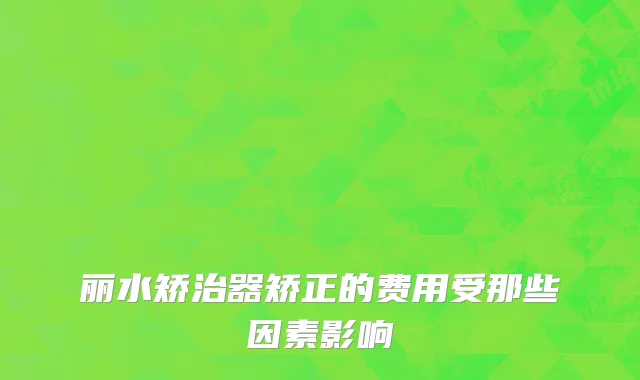 丽水矫治器矫正的费用受那些因素影响