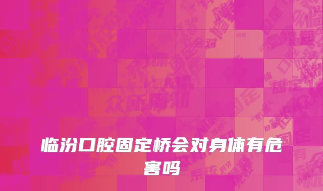 临汾口腔固定桥会对身体有危害吗